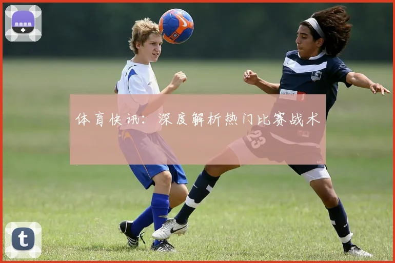 体育快讯：深度解析热门比赛战术