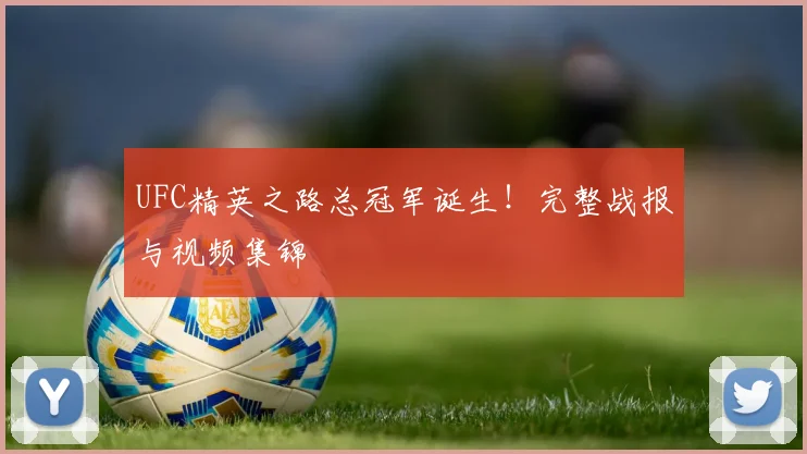 UFC精英之路总冠军诞生！完整战报与视频集锦