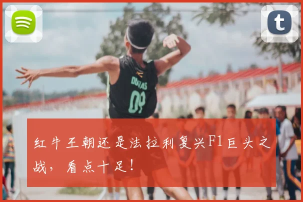 红牛王朝还是法拉利复兴F1巨头之战，看点十足！
