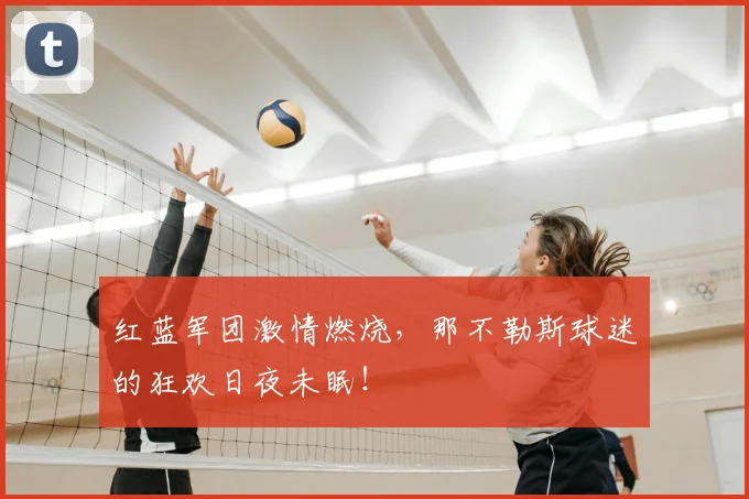 红蓝军团激情燃烧，那不勒斯球迷的狂欢日夜未眠！