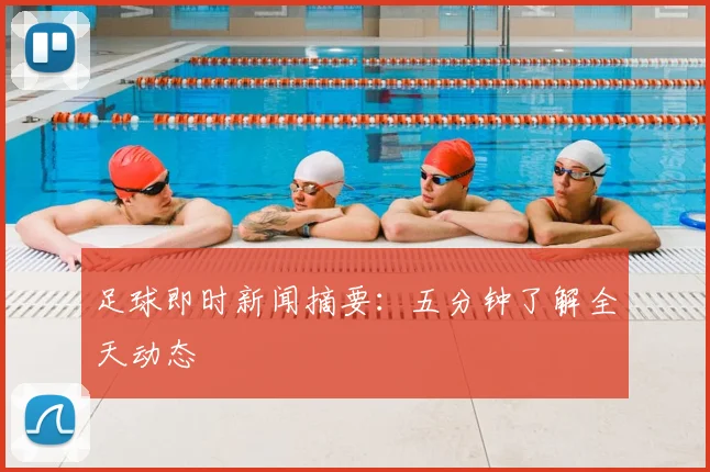 足球即时新闻摘要：五分钟了解全天动态