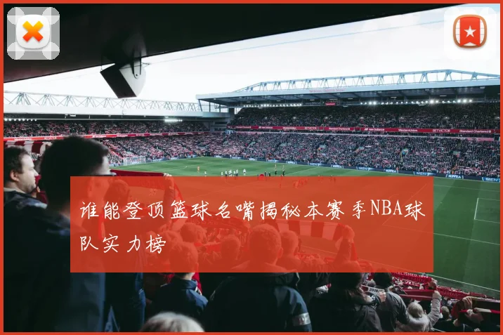 谁能登顶篮球名嘴揭秘本赛季NBA球队实力榜