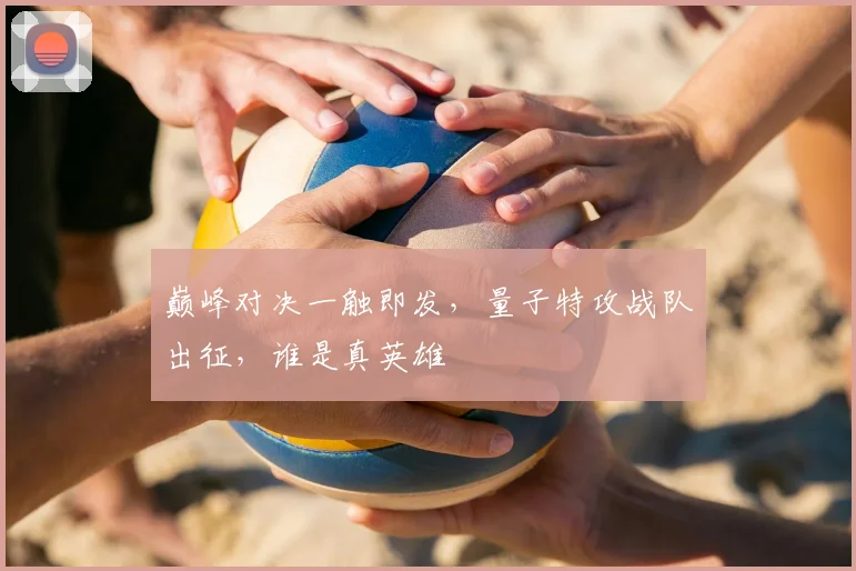 巅峰对决一触即发，量子特攻战队出征，谁是真英雄