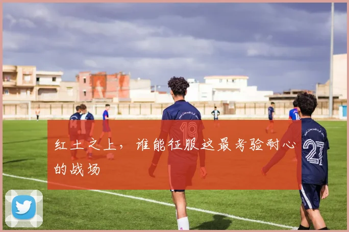 红土之上，谁能征服这最考验耐心的战场