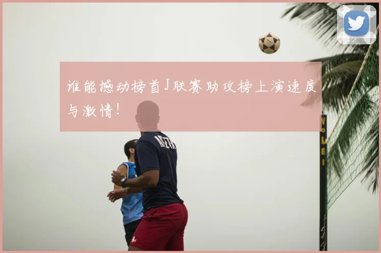 谁能撼动榜首J联赛助攻榜上演速度与激情！