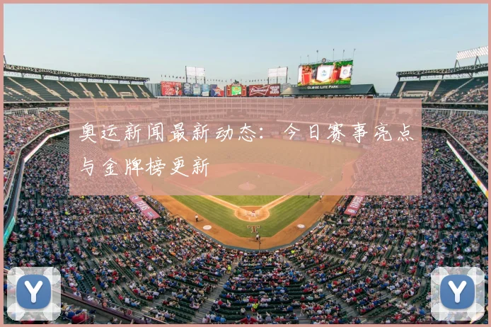 奥运新闻最新动态：今日赛事亮点与金牌榜更新