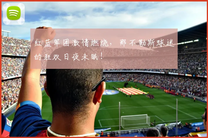 红蓝军团激情燃烧，那不勒斯球迷的狂欢日夜未眠！