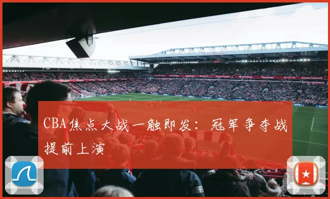 CBA焦点大战一触即发:冠军争夺战提前上演