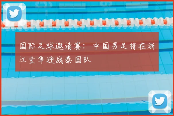 国际足球邀请赛：中国男足将在浙江金华迎战泰国队