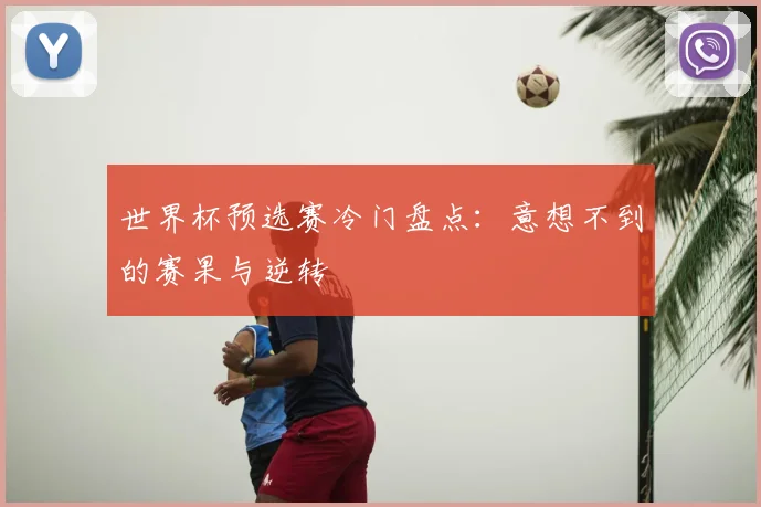 世界杯预选赛冷门盘点：意想不到的赛果与逆转