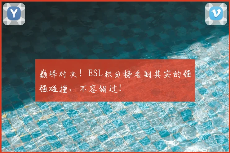 巅峰对决！ESL积分榜名副其实的强强碰撞，不容错过！