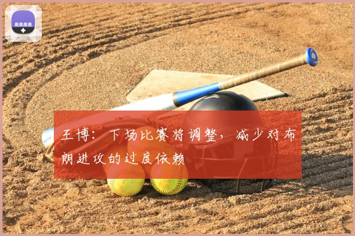 王博：下场比赛将调整，减少对布朗进攻的过度依赖