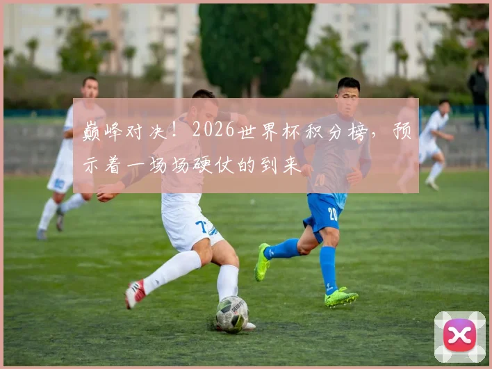 巅峰对决！2026世界杯积分榜，预示着一场场硬仗的到来