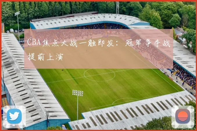 CBA焦点大战一触即发:冠军争夺战提前上演