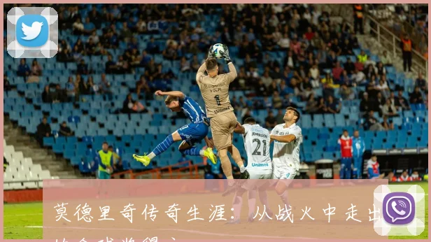 莫德里奇传奇生涯：从战火中走出的金球奖得主