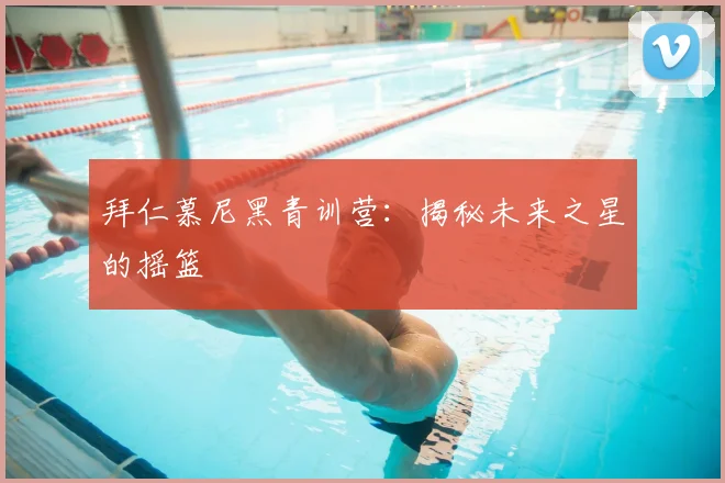拜仁慕尼黑青训营：揭秘未来之星的摇篮
