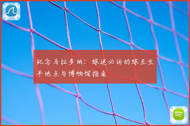 纪念马拉多纳：球迷必访的球王生平地点与博物馆指南