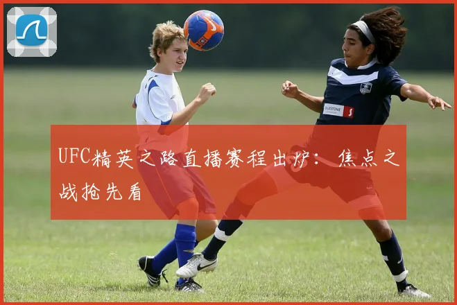 UFC精英之路直播赛程出炉：焦点之战抢先看