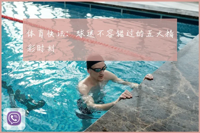 体育快讯：球迷不容错过的五大精彩时刻