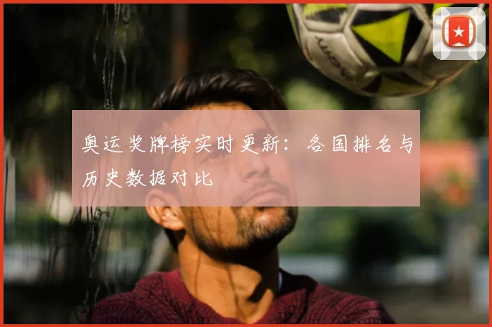 奥运奖牌榜实时更新：各国排名与历史数据对比