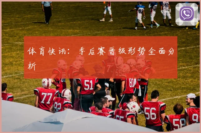 体育快讯：季后赛晋级形势全面分析