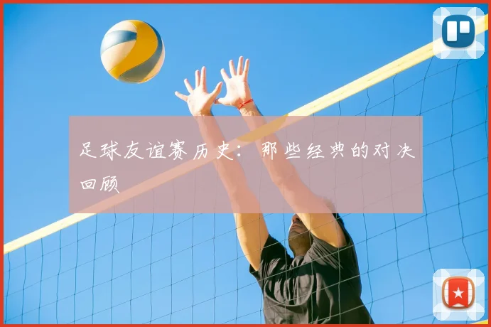 足球友谊赛历史：那些经典的对决回顾