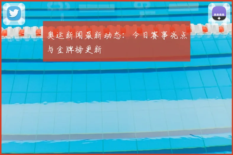 奥运新闻最新动态：今日赛事亮点与金牌榜更新