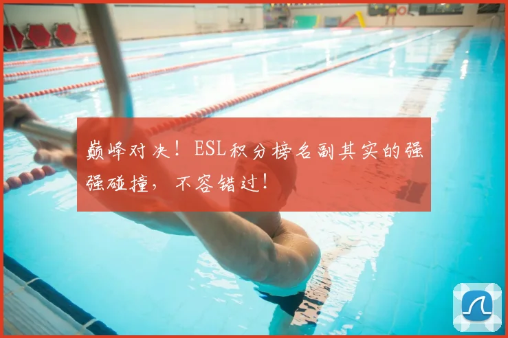 巅峰对决！ESL积分榜名副其实的强强碰撞，不容错过！